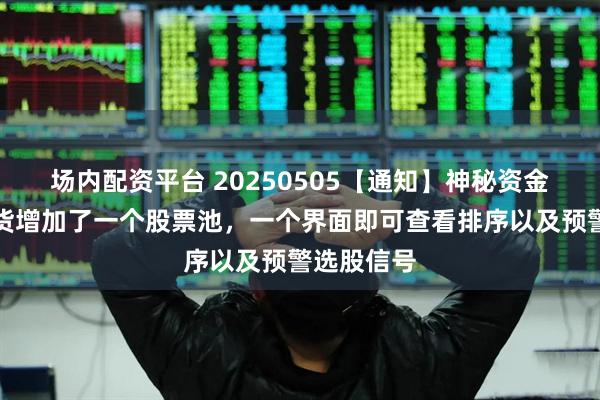 场内配资平台 20250505【通知】神秘资金和主力吸货增加了一个股票池，一个界面即可查看排序以及预警选股信号