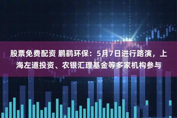 股票免费配资 鹏鹞环保：5月7日进行路演，上海左道投资、农银汇理基金等多家机构参与