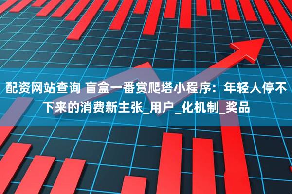 配资网站查询 盲盒一番赏爬塔小程序：年轻人停不下来的消费新主张_用户_化机制_奖品