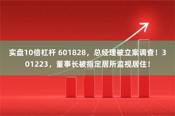实盘10倍杠杆 601828，总经理被立案调查！301223，董事长被指定居所监视居住！