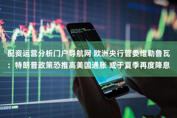 配资运营分析门户导航网 欧洲央行管委维勒鲁瓦：特朗普政策恐推高美国通胀 或于夏季再度降息
