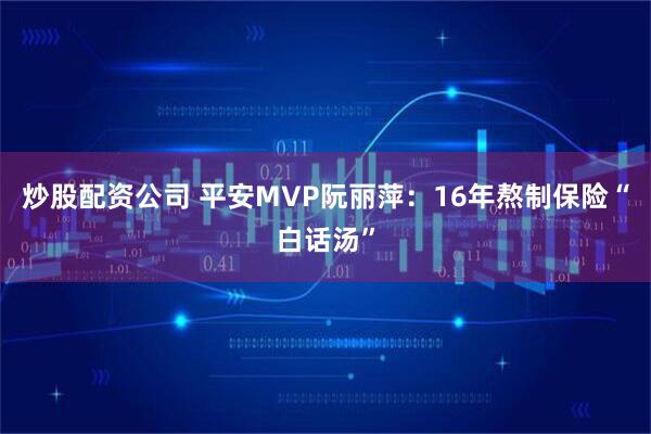 炒股配资公司 平安MVP阮丽萍：16年熬制保险“白话汤”