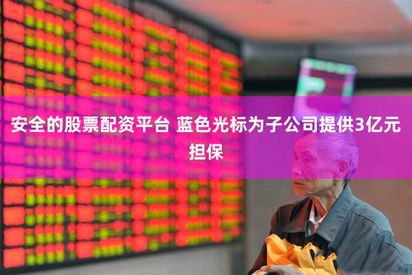 安全的股票配资平台 蓝色光标为子公司提供3亿元担保