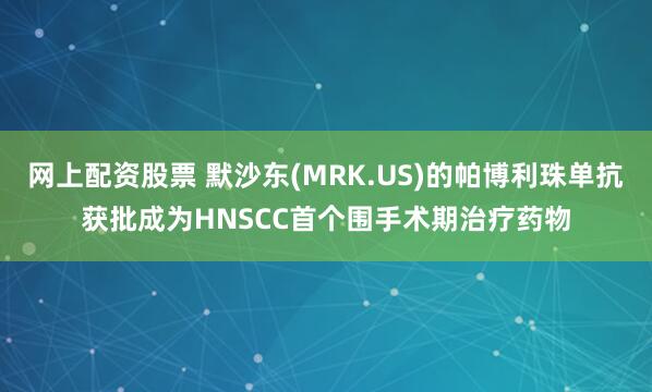 网上配资股票 默沙东(MRK.US)的帕博利珠单抗获批成为HNSCC首个围手术期治疗药物