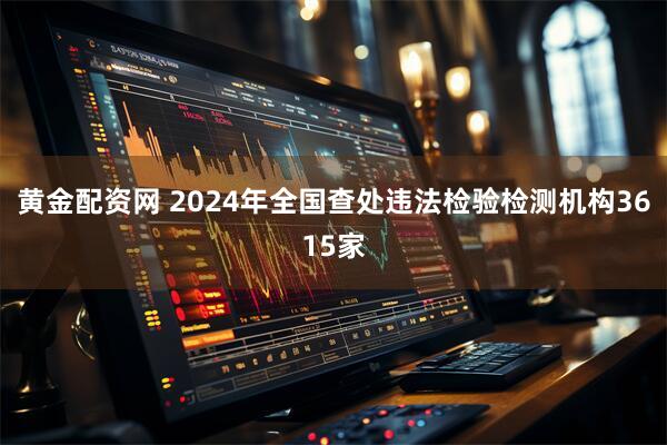 黄金配资网 2024年全国查处违法检验检测机构3615家