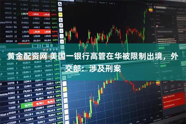 黄金配资网 美国一银行高管在华被限制出境,外交部:涉及刑案