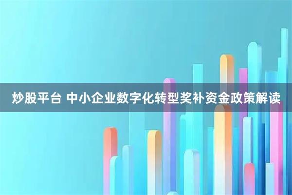 炒股平台 中小企业数字化转型奖补资金政策解读