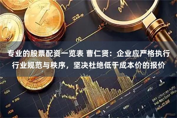 专业的股票配资一览表 曹仁贤：企业应严格执行行业规范与秩序，坚决杜绝低于成本价的报价