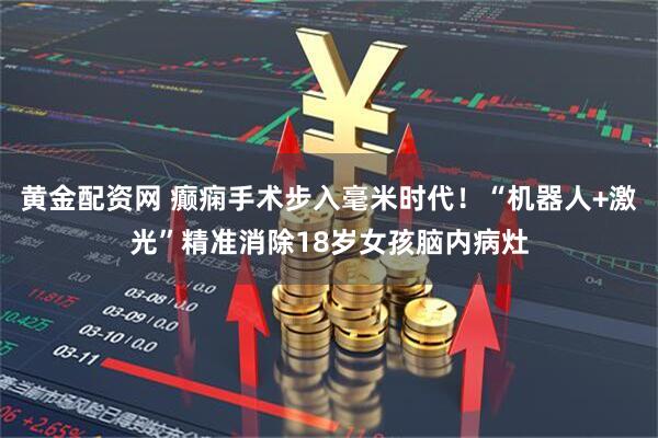黄金配资网 癫痫手术步入毫米时代！“机器人+激光”精准消除18岁女孩脑内病灶