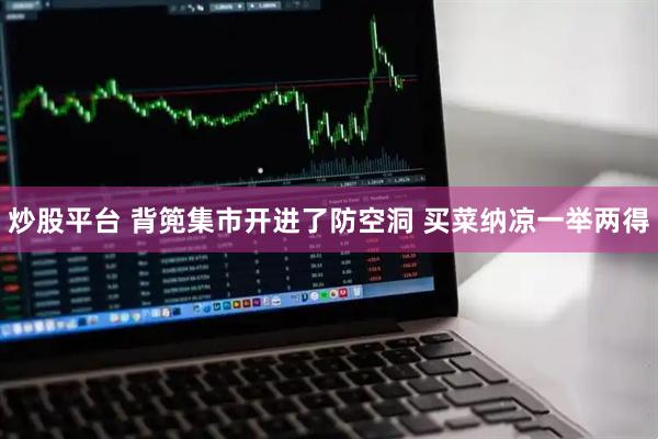炒股平台 背篼集市开进了防空洞 买菜纳凉一举两得