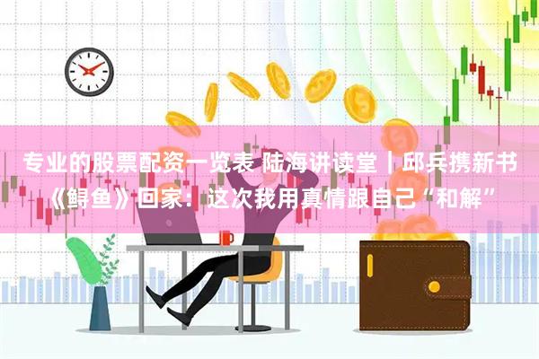 专业的股票配资一览表 陆海讲读堂｜邱兵携新书《鲟鱼》回家：这次我用真情跟自己“和解”