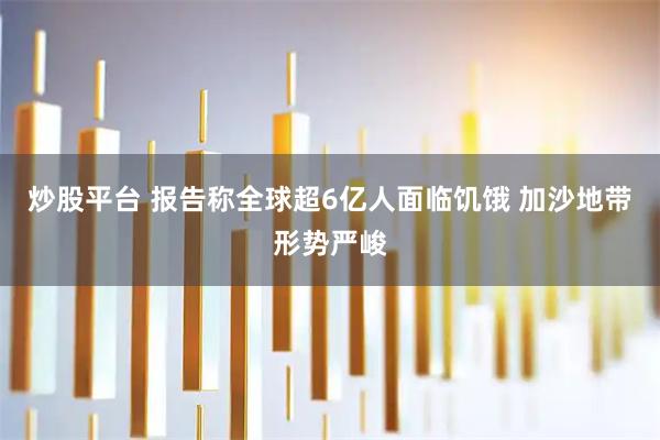炒股平台 报告称全球超6亿人面临饥饿 加沙地带形势严峻