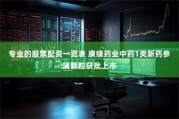 专业的股票配资一览表 康缘药业中药1类新药参蒲颗粒获批上市