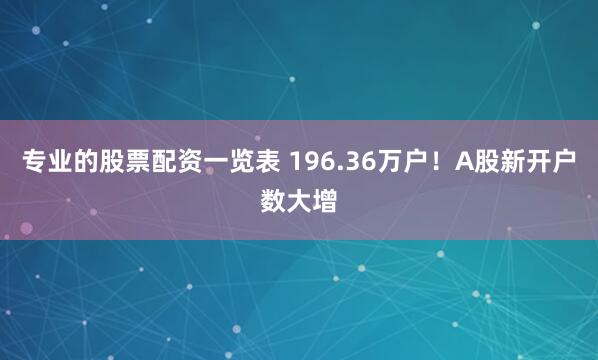 专业的股票配资一览表 196.36万户！A股新开户数大增