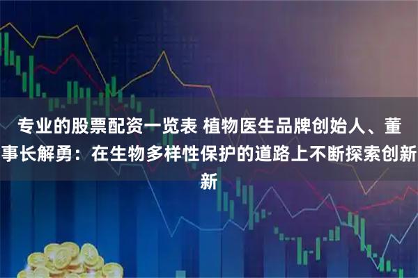 专业的股票配资一览表 植物医生品牌创始人、董事长解勇：在生物多样性保护的道路上不断探索创新