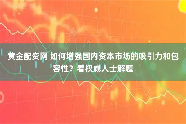 黄金配资网 如何增强国内资本市场的吸引力和包容性？看权威人士解题