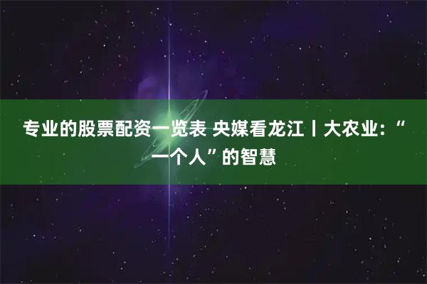 专业的股票配资一览表 央媒看龙江丨大农业: “一个人”的智慧
