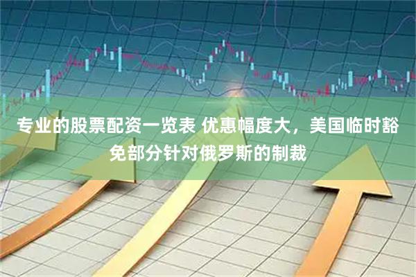 专业的股票配资一览表 优惠幅度大，美国临时豁免部分针对俄罗斯的制裁