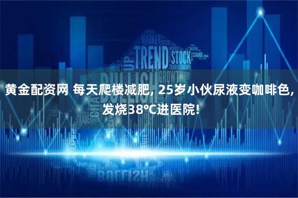 黄金配资网 每天爬楼减肥, 25岁小伙尿液变咖啡色, 发烧38℃进医院!