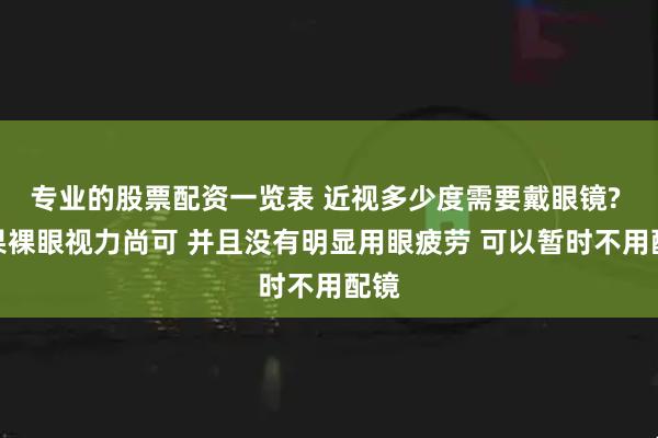 专业的股票配资一览表 近视多少度需要戴眼镜? 如果裸眼视力尚可 并且没有明显用眼疲劳 可以暂时不用配镜