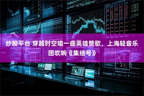炒股平台 穿越时空唱一曲英雄赞歌，上海轻音乐团吹响《集结号》