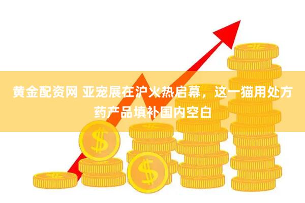 黄金配资网 亚宠展在沪火热启幕，这一猫用处方药产品填补国内空白