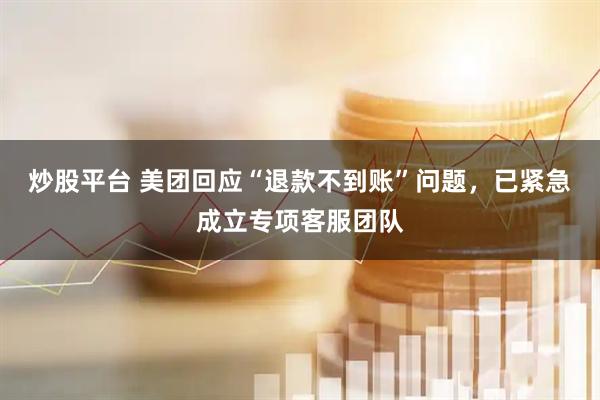 炒股平台 美团回应“退款不到账”问题，已紧急成立专项客服团队