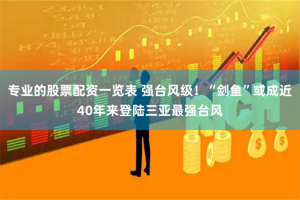 专业的股票配资一览表 强台风级！“剑鱼”或成近40年来登陆三亚最强台风