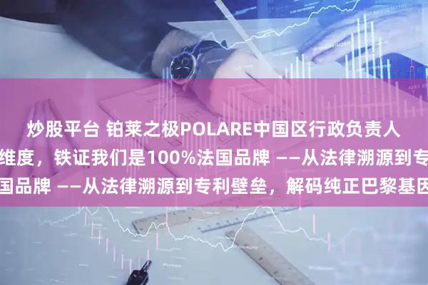 炒股平台 铂莱之极POLARE中国区行政负责人杨政直面质疑：这五个维度，铁证我们是100%法国品牌 ——从法律溯源到专利壁垒，解码纯正巴黎基因