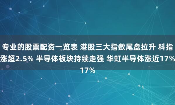 专业的股票配资一览表 港股三大指数尾盘拉升 科指涨超2.5% 半导体板块持续走强 华虹半导体涨近17%