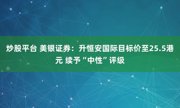 炒股平台 美银证券：升恒安国际目标价至25.5港元 续予“中性”评级