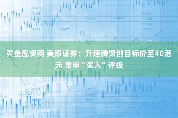 黄金配资网 美银证券：升速腾聚创目标价至46港元 重申“买入”评级
