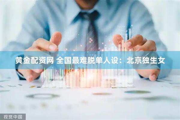 黄金配资网 全国最难脱单人设：北京独生女