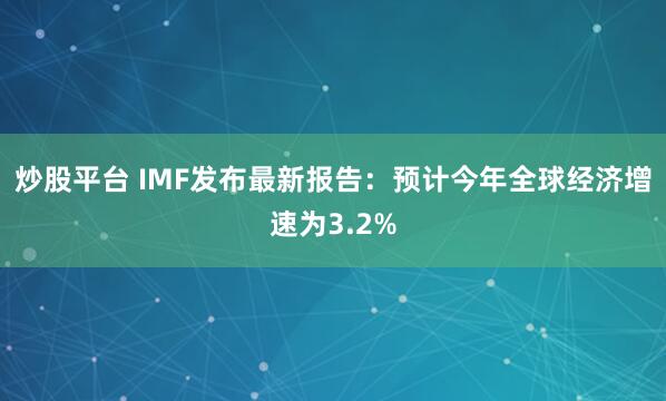 炒股平台 IMF发布最新报告：预计今年全球经济增速为3.2%