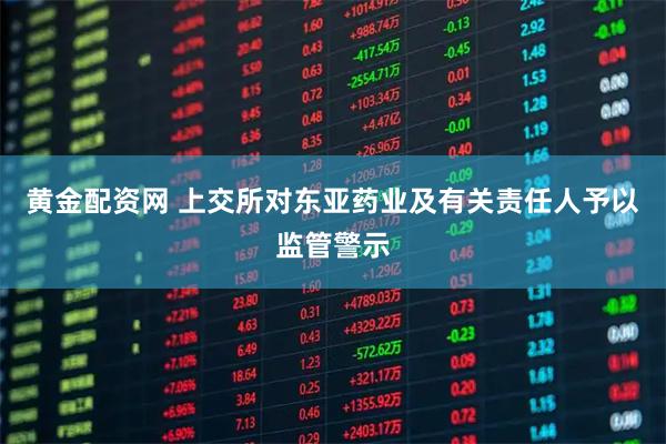 黄金配资网 上交所对东亚药业及有关责任人予以监管警示