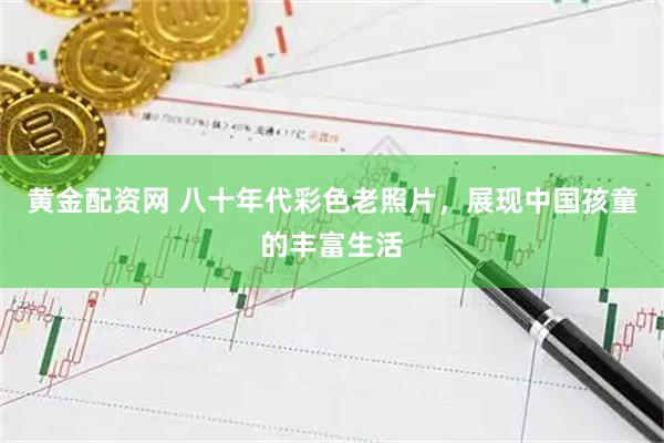 黄金配资网 八十年代彩色老照片，展现中国孩童的丰富生活