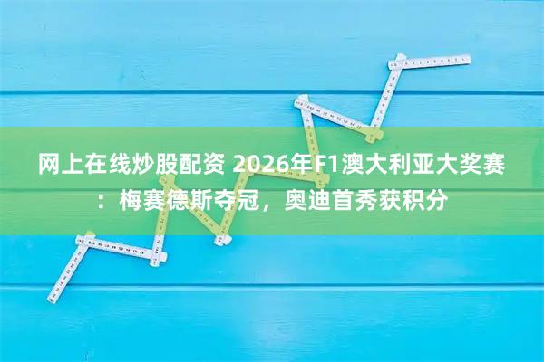 网上在线炒股配资 2026年F1澳大利亚大奖赛：梅赛德斯夺冠，奥迪首秀获积分