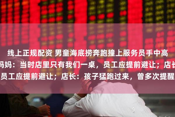 线上正规配资 男童海底捞奔跑撞上服务员手中高温红油锅，多处烫伤！妈妈：当时店里只有我们一桌，员工应提前避让；店长：孩子猛跑过来，曾多次提醒家长
