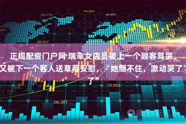 正规配资门户网 瑞幸女店员被上一个顾客骂哭，又被下一个客人送草莓安慰，“她绷不住，激动哭了”
