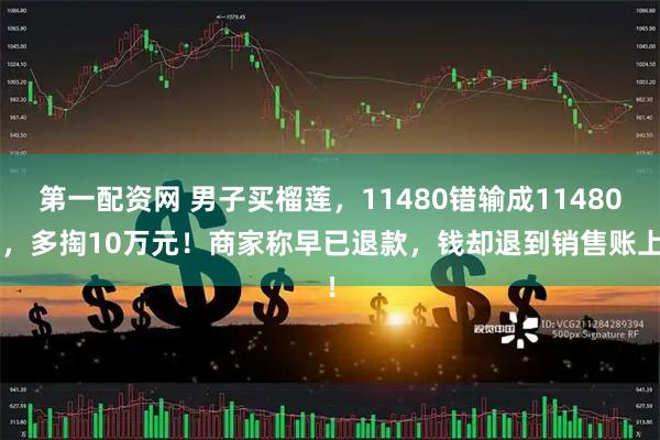 第一配资网 男子买榴莲，11480错输成114804，多掏10万元！商家称早已退款，钱却退到销售账上！