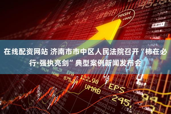 在线配资网站 济南市市中区人民法院召开“柿在必行·强执亮剑”典型案例新闻发布会