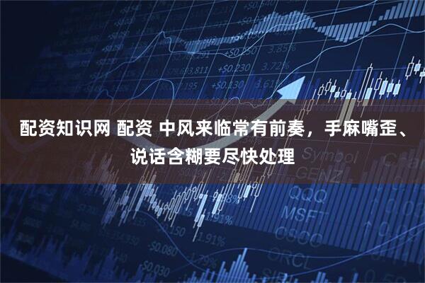 配资知识网 配资 中风来临常有前奏，手麻嘴歪、说话含糊要尽快处理