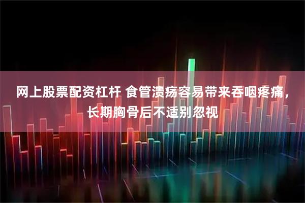 网上股票配资杠杆 食管溃疡容易带来吞咽疼痛,长期胸骨后不适别忽视