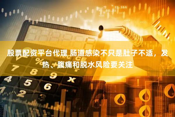 股票配资平台代理 肠道感染不只是肚子不适,发热、腹痛和脱水风险要关注