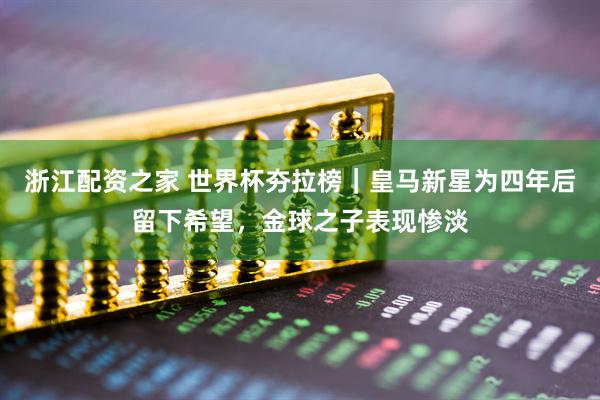 浙江配资之家 世界杯夯拉榜｜皇马新星为四年后留下希望，金球之子表现惨淡