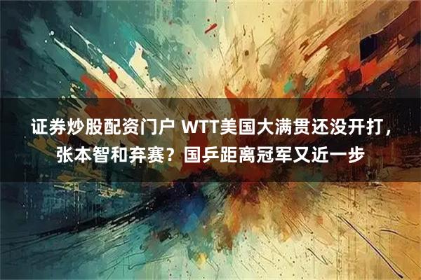 证券炒股配资门户 WTT美国大满贯还没开打，张本智和弃赛？国乒距离冠军又近一步