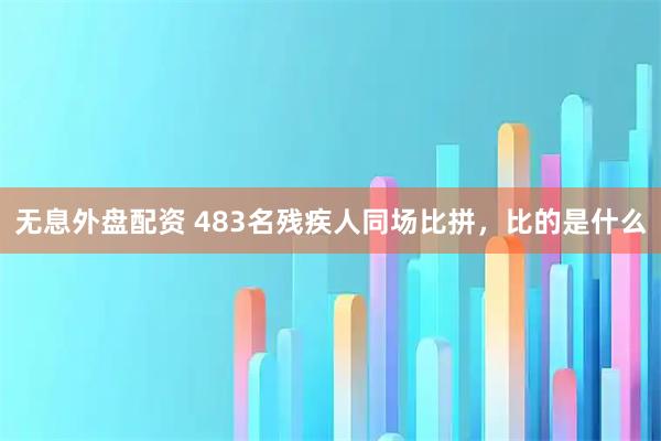 无息外盘配资 483名残疾人同场比拼，比的是什么