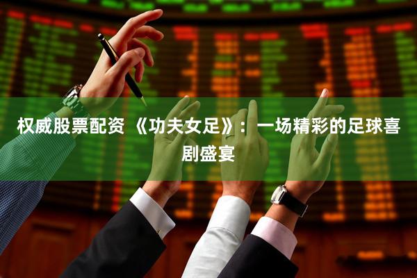 权威股票配资 《功夫女足》:一场精彩的足球喜剧盛宴