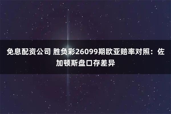 免息配资公司 胜负彩26099期欧亚赔率对照：佐加顿斯盘口存差异