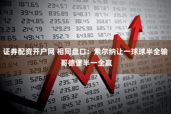 证券配资开户网 相同盘口：索尔纳让一球球半全输 哥德堡半一全赢